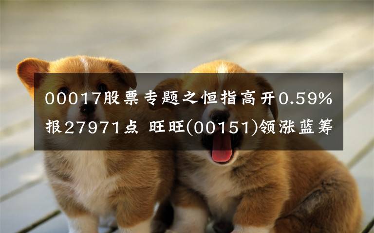 00017股票专题之恒指高开0.59%报27971点 旺旺(00151)领涨蓝筹