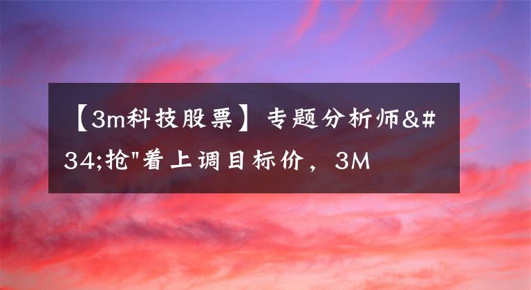 【3m科技股票】专题分析师"抢"着上调目标价，3M迎来"高光时刻"？