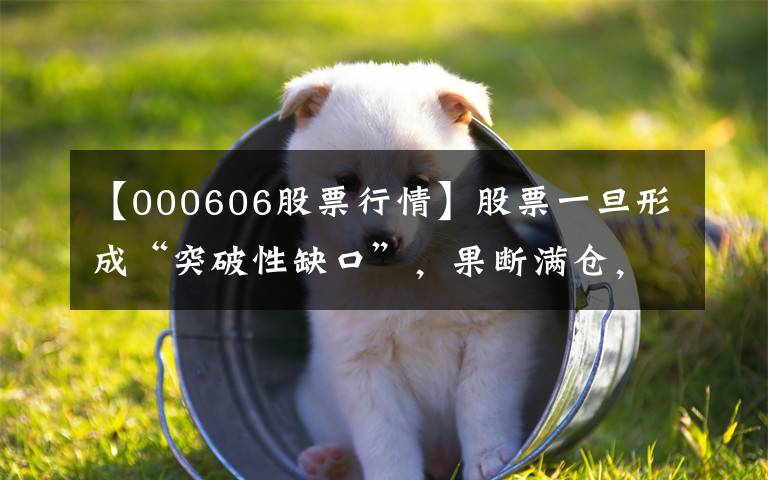 【000606股票行情】股票一旦形成“突破性缺口”，果断满仓，股价冲天的盈利时机