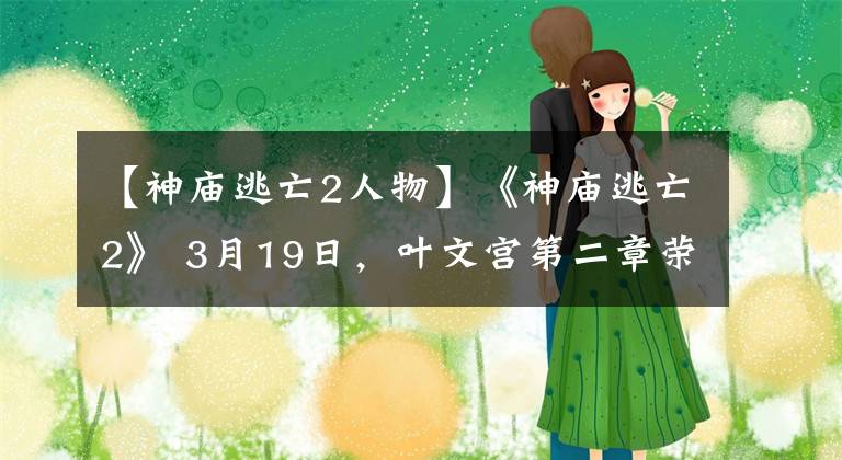 【神庙逃亡2人物】《神庙逃亡2》 3月19日，叶文宫第二章荣成集体进驻