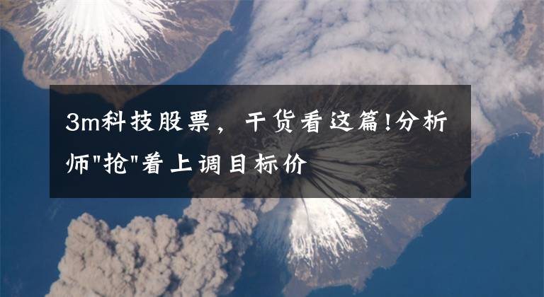 3m科技股票，干货看这篇!分析师"抢"着上调目标价，3M迎来"高光时刻"？