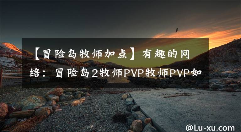 【冒险岛牧师加点】有趣的网络：冒险岛2牧师PVP牧师PVP如何添加？