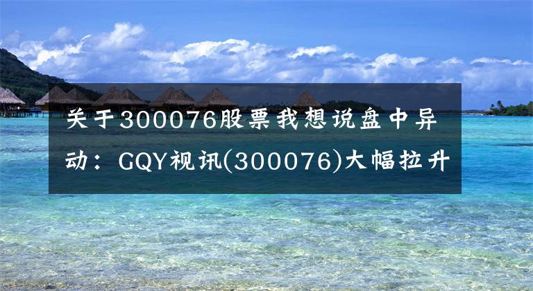 关于300076股票我想说盘中异动：GQY视讯(300076)大幅拉升