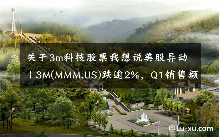 关于3m科技股票我想说美股异动 | 3M(MMM.US)跌逾2%，Q1销售额89亿美元