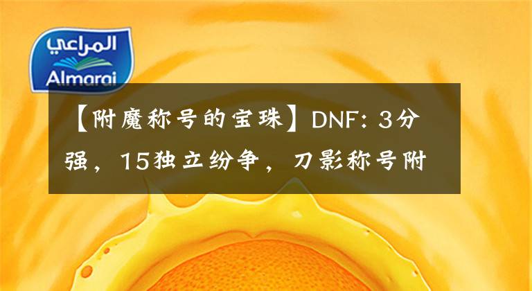 【附魔称号的宝珠】DNF: 3分强，15独立纷争，刀影称号附魔分析，谁性价比高？