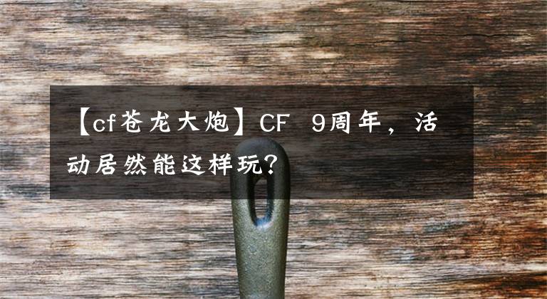 【cf苍龙大炮】CF 9周年，活动居然能这样玩？