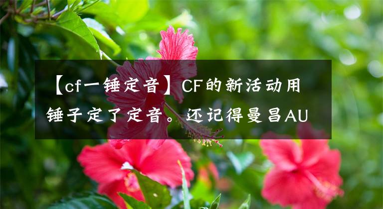 【cf一锤定音】CF的新活动用锤子定了定音。还记得曼昌AUG支配的恐惧吗？