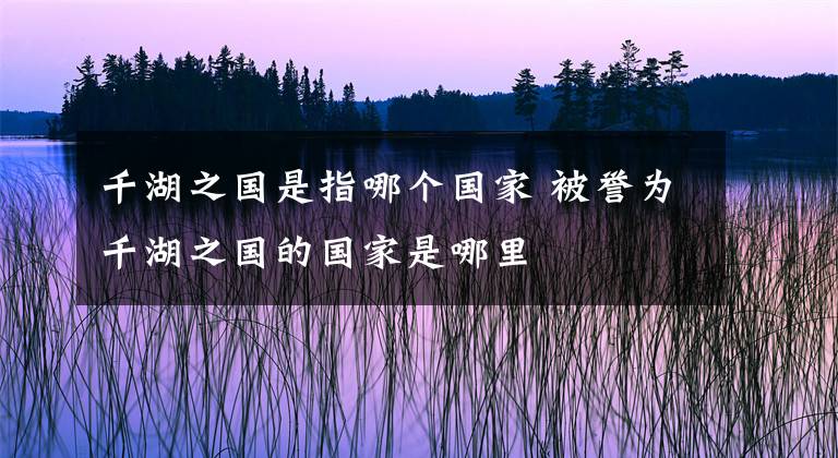 千湖之国是指哪个国家 被誉为千湖之国的国家是哪里