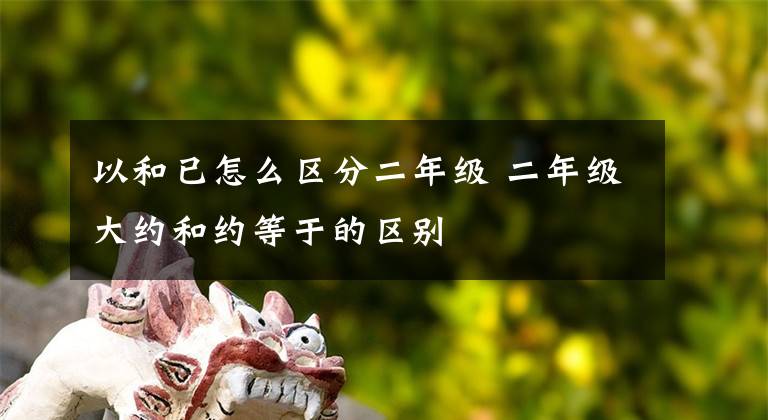 以和已怎么区分二年级 二年级大约和约等于的区别