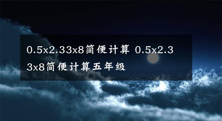 0.5x2.33x8简便计算 0.5x2.33x8简便计算五年级