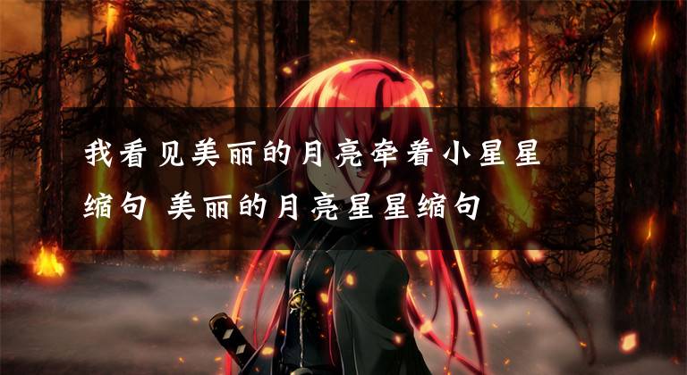 我看见美丽的月亮牵着小星星缩句 美丽的月亮星星缩句