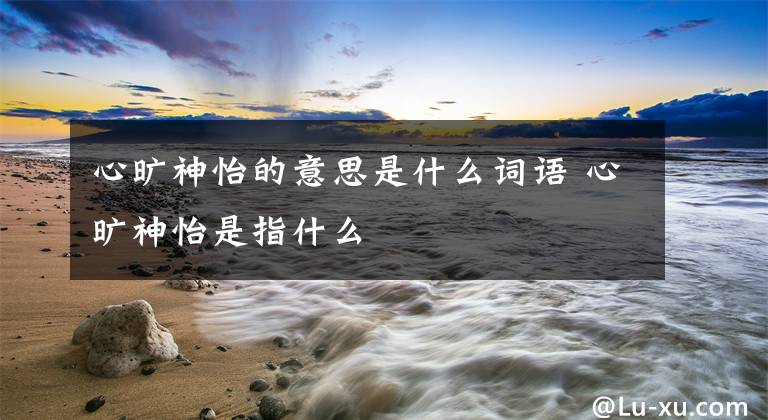 心旷神怡的意思是什么词语 心旷神怡是指什么