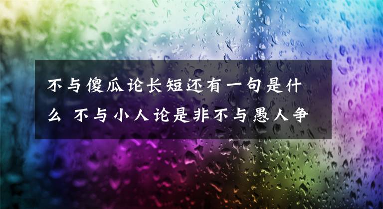 不与傻瓜论长短还有一句是什么 不与小人论是非不与愚人争长短