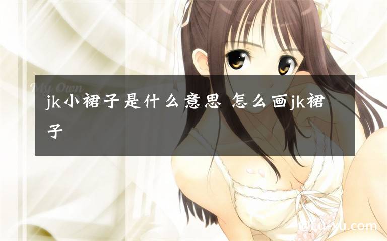 jk小裙子是什么意思 怎么画jk裙子