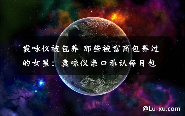 袁咏仪被包养 那些被富商包养过的女星：袁咏仪亲口承认每月包养费50万