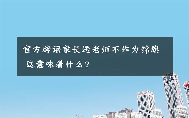 官方辟谣家长送老师不作为锦旗 这意味着什么?