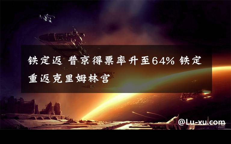 铁定返 普京得票率升至64% 铁定重返克里姆林宫