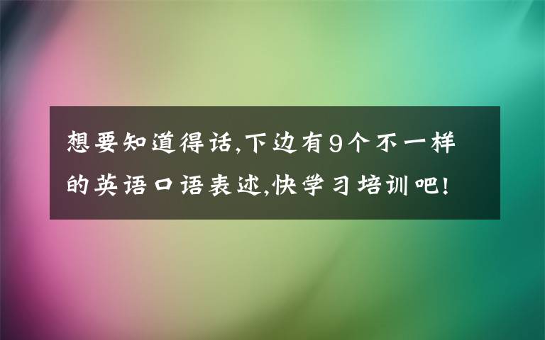 想要知道得话,下边有9个不一样的英语口语表述,快学习培训吧!