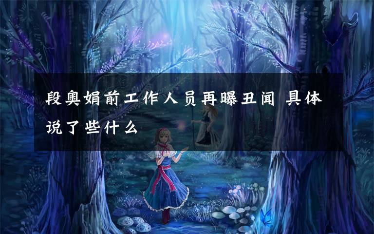 段奥娟前工作人员再曝丑闻 具体说了些什么