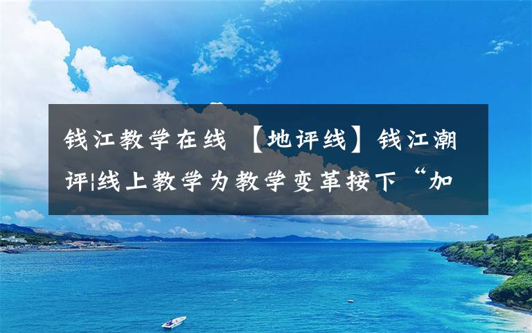 钱江教学在线 【地评线】钱江潮评|线上教学为教学变革按下“加速键”