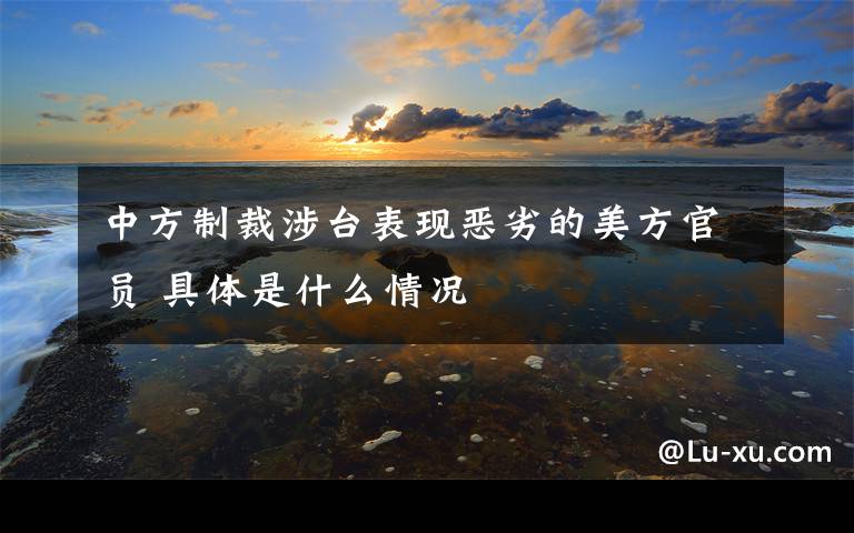 中方制裁涉台表现恶劣的美方官员 具体是什么情况