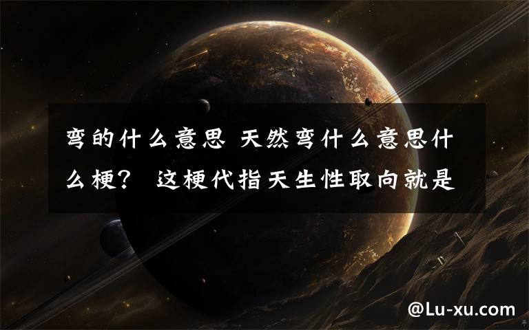 弯的什么意思 天然弯什么意思什么梗？ 这梗代指天生性取向就是喜欢同性