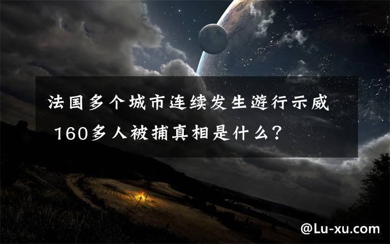 法国多个城市连续发生游行示威 160多人被捕真相是什么？