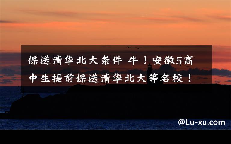 保送清华北大条件 牛！安徽5高中生提前保送清华北大等名校！不用高考了！