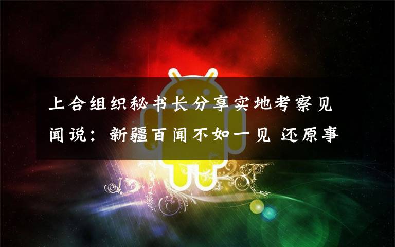 上合组织秘书长分享实地考察见闻说：新疆百闻不如一见 还原事发经过及背后原因！