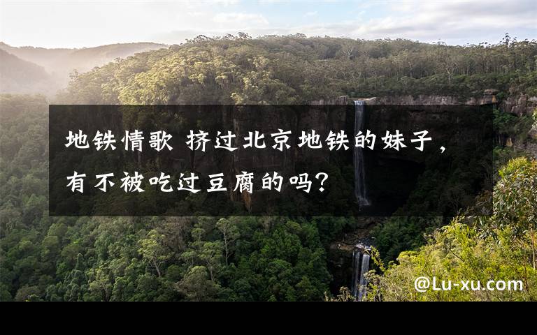 地铁情歌 挤过北京地铁的妹子，有不被吃过豆腐的吗？