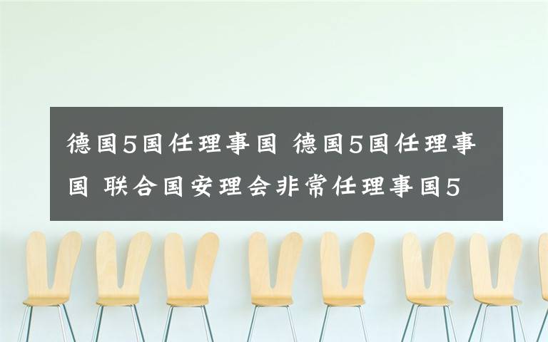 德国5国任理事国 德国5国任理事国 联合国安理会非常任理事国5国名单