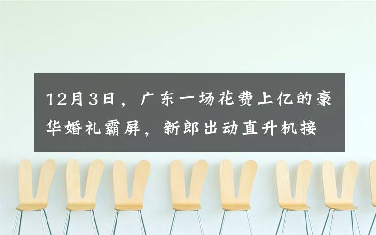 12月3日，广东一场花费上亿的豪华婚礼霸屏，新郎出动直升机接亲，新娘身上的打扮更是震住众人。