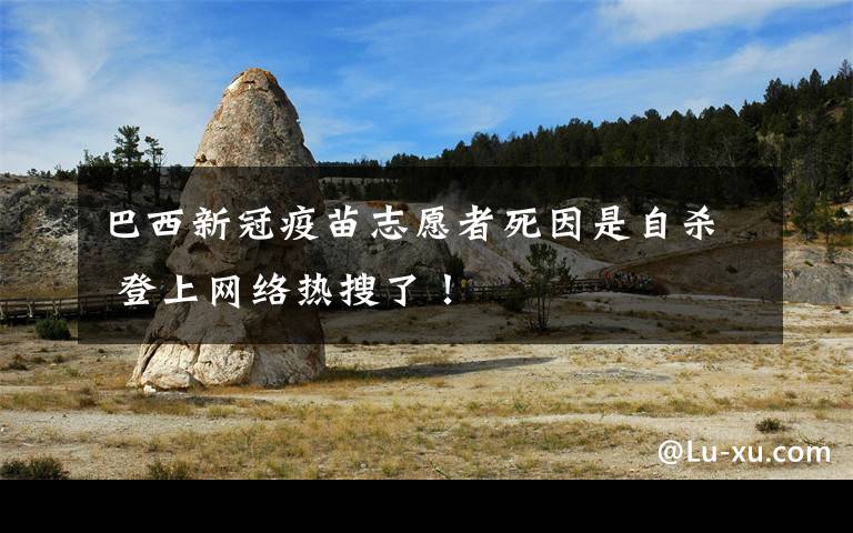 巴西新冠疫苗志愿者死因是自杀 登上网络热搜了！