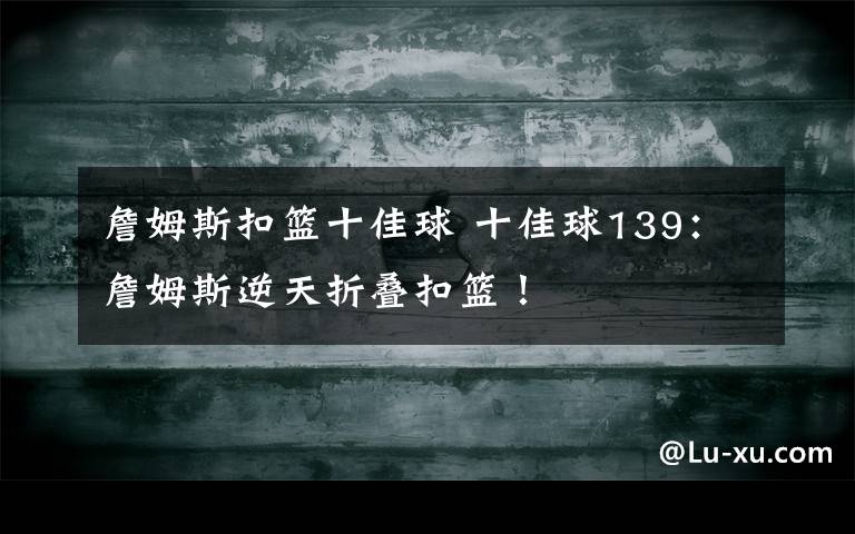 詹姆斯扣篮十佳球 十佳球139：詹姆斯逆天折叠扣篮！