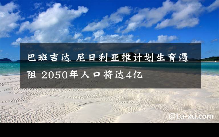 巴班吉达 尼日利亚推计划生育遇阻 2050年人口将达4亿