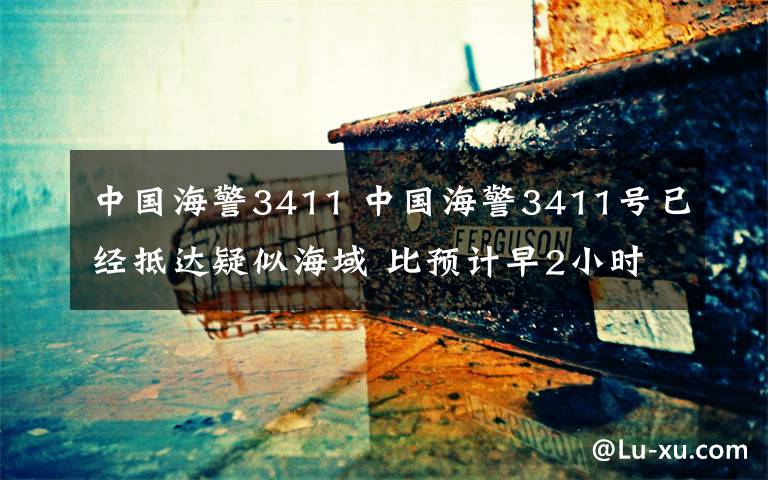 中国海警3411 中国海警3411号已经抵达疑似海域 比预计早2小时