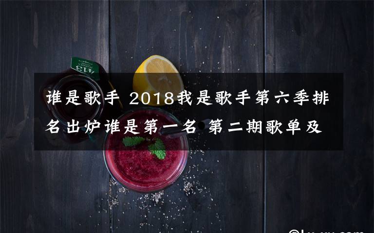 谁是歌手 2018我是歌手第六季排名出炉谁是第一名 第二期歌单及排名介绍