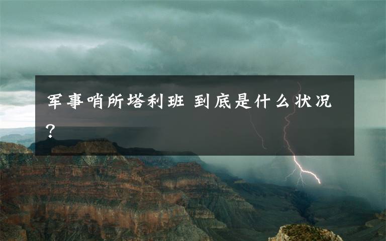 军事哨所塔利班 到底是什么状况？