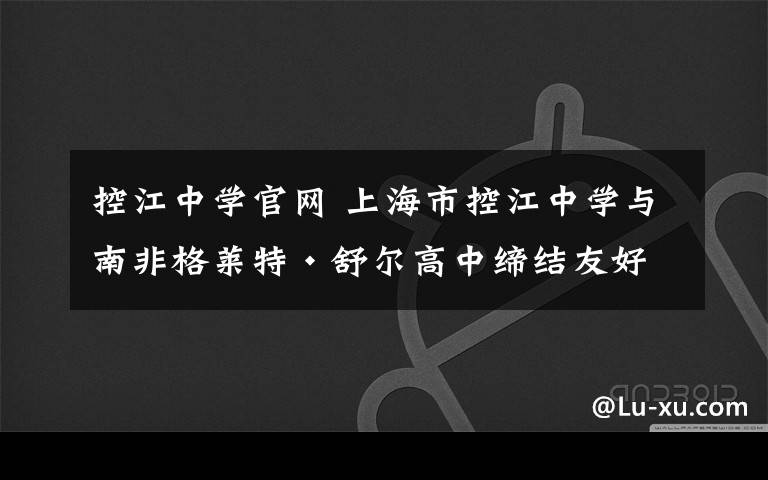 控江中学官网 上海市控江中学与南非格莱特·舒尔高中缔结友好学校