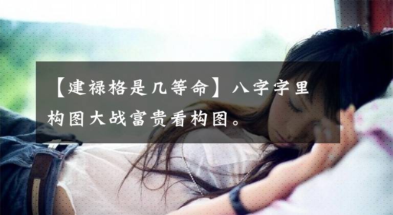 【建禄格是几等命】八字字里构图大战富贵看构图。