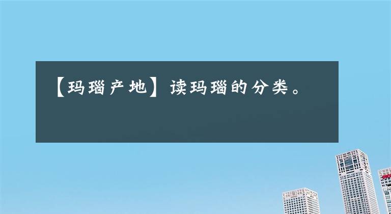 【玛瑙产地】读玛瑙的分类。