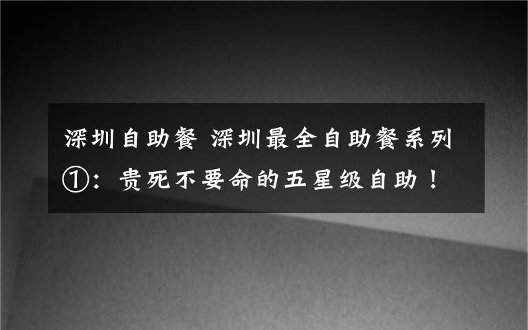 深圳自助餐 深圳最全自助餐系列①：贵死不要命的五星级自助！