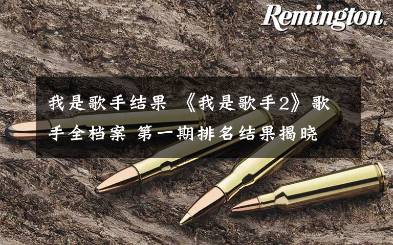 我是歌手结果 《我是歌手2》歌手全档案 第一期排名结果揭晓