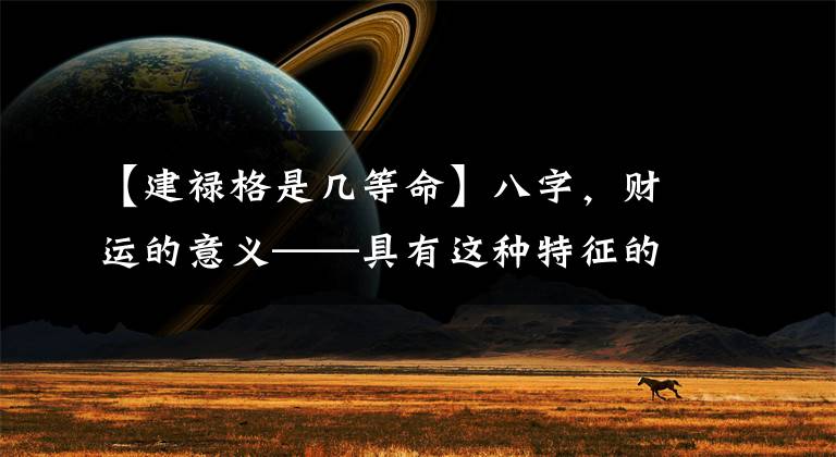 【建禄格是几等命】八字，财运的意义——具有这种特征的人最有可能发财！