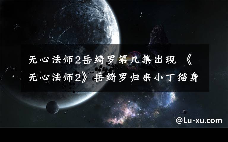 无心法师2岳绮罗第几集出现 《无心法师2》岳绮罗归来小丁猫身份揭开 无心法师2大结局及分集剧情