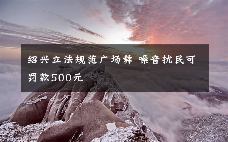 绍兴立法规范广场舞 噪音扰民可罚款500元