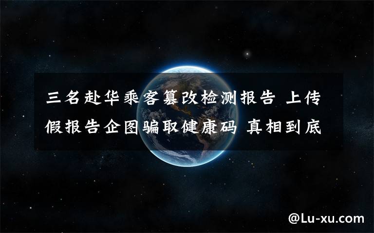 三名赴华乘客篡改检测报告 上传假报告企图骗取健康码 真相到底是怎样的？
