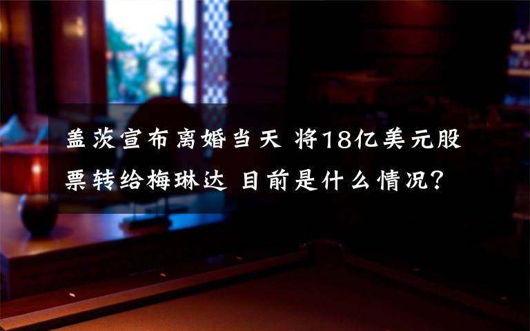 盖茨宣布离婚当天 将18亿美元股票转给梅琳达 目前是什么情况？