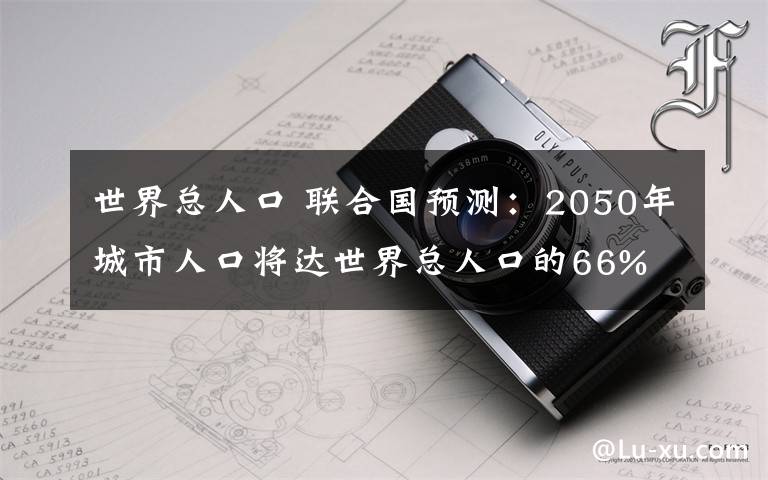 世界总人口 联合国预测：2050年城市人口将达世界总人口的66%