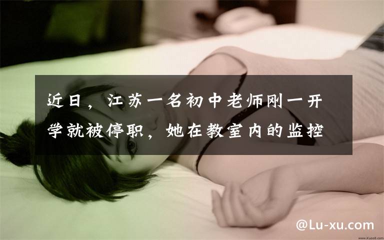 近日，江苏一名初中老师刚一开学就被停职，她在教室内的监控画面曝光，恶劣行为引发众怒。